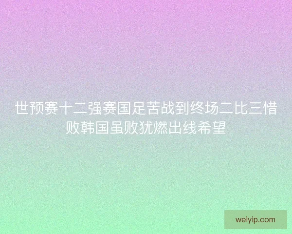 世预赛十二强赛国足苦战到终场二比三惜败韩国虽败犹燃出线希望