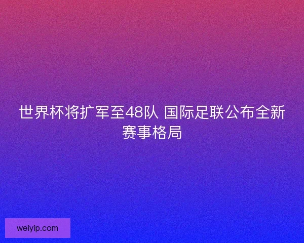 世界杯将扩军至48队 国际足联公布全新赛事格局