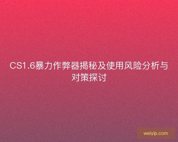 CS1.6暴力作弊器揭秘及使用风险分析与对策探讨