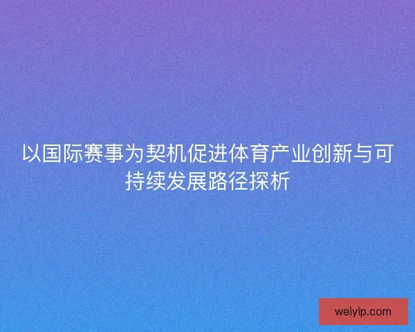 以国际赛事为契机促进体育产业创新与可持续发展路径探析