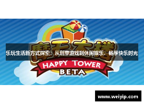 乐玩生活新方式探索：从创意游戏到休闲娱乐，畅享快乐时光