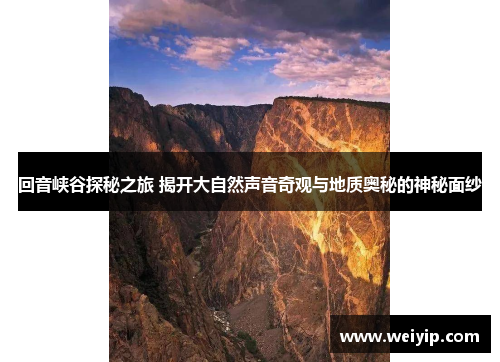 回音峡谷探秘之旅 揭开大自然声音奇观与地质奥秘的神秘面纱